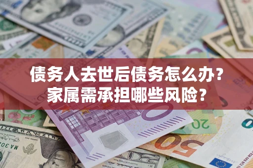 济南债务人去世后债务怎么办？家属需承担哪些风险？