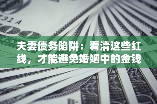 济南夫妻债务陷阱：看清这些红线，才能避免婚姻中的金钱危机