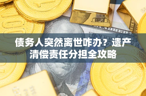 济南债务人突然离世咋办？遗产清偿责任分担全攻略