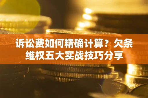 济南诉讼费如何精确计算？欠条维权五大实战技巧分享