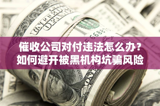 济南催收公司对付违法怎么办？如何避开被黑机构坑骗风险