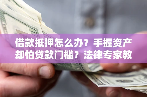 济南借款抵押怎么办？手握资产却怕贷款门槛？法律专家教你办抵押不踩坑