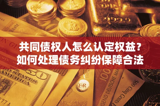 济南共同债权人怎么认定权益？如何处理债务纠纷保障合法权益？