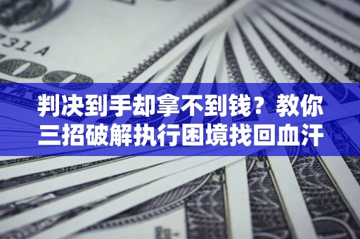 济南判决到手却拿不到钱？教你三招破解执行困境找回血汗钱