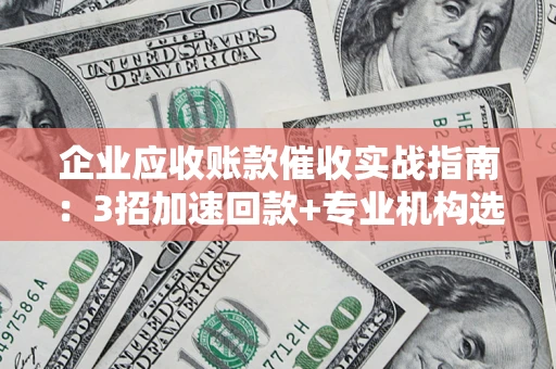 济南企业应收账款催收实战指南：3招加速回款+专业机构选择避坑