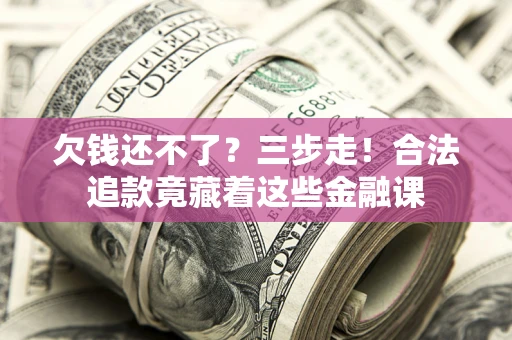 济南欠钱还不了？三步走！合法追款竟藏着这些金融课