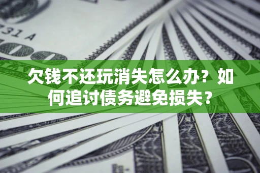 济南欠钱不还玩消失怎么办？如何追讨债务避免损失？