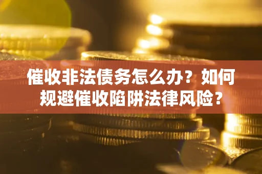 济南催收非法债务怎么办？如何规避催收陷阱法律风险？