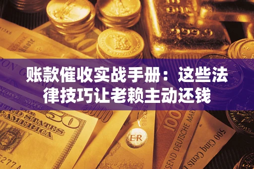 济南账款催收实战手册：这些法律技巧让老赖主动还钱