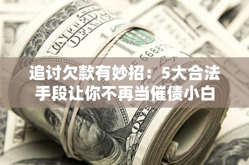 济南追讨欠款有妙招：5大合法手段让你不再当催债小白