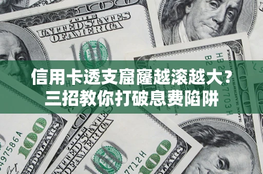 济南信用卡透支窟窿越滚越大？三招教你打破息费陷阱