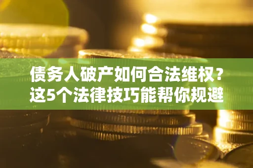 济南债务人破产如何合法维权？这5个法律技巧能帮你规避风险