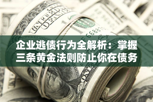 济南企业逃债行为全解析：掌握三条黄金法则防止你在债务乱局中“踩雷”