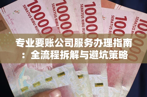 济南专业要账公司服务办理指南：全流程拆解与避坑策略