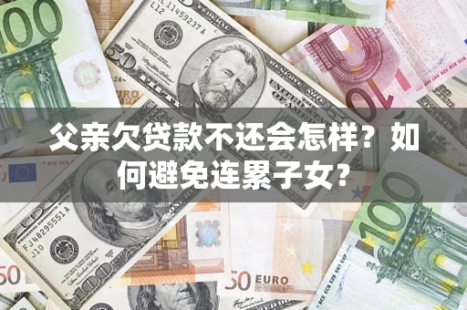济南父亲欠贷款不还会怎样？如何避免连累子女？