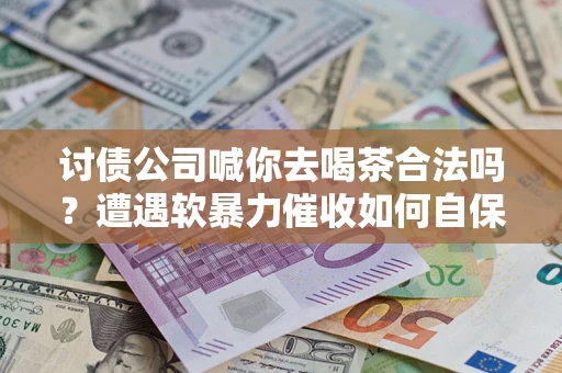 济南讨债公司喊你去喝茶合法吗？遭遇软暴力催收如何自保？