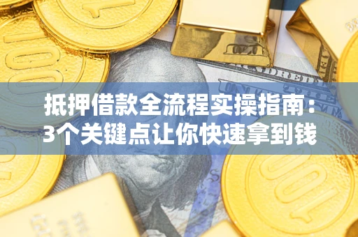 济南抵押借款全流程实操指南：3个关键点让你快速拿到钱