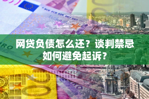 济南网贷负债怎么还？谈判禁忌如何避免起诉？