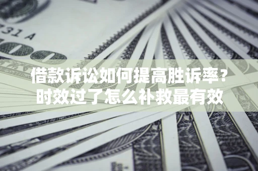 济南借款诉讼如何提高胜诉率？时效过了怎么补救最有效