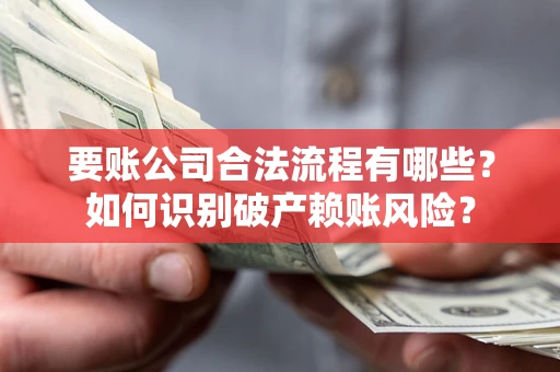 济南要账公司合法流程有哪些？如何识别破产赖账风险？