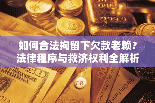 济南如何合法拘留下欠款老赖？法律程序与救济权利全解析