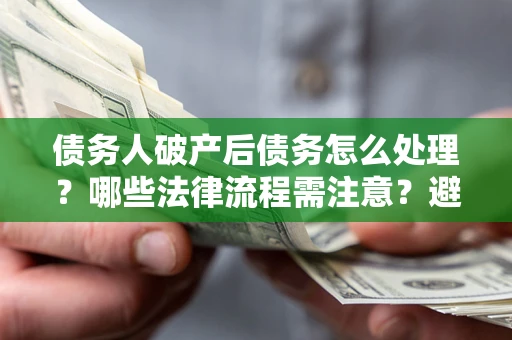 济南债务人破产后债务怎么处理？哪些法律流程需注意？避免踩坑指南