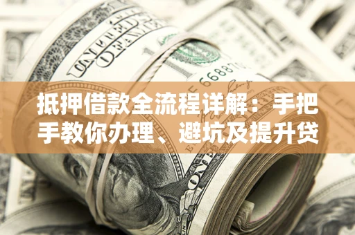 济南抵押借款全流程详解：手把手教你办理、避坑及提升贷款额度