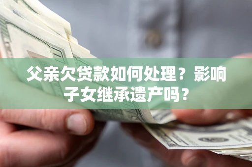 济南父亲欠贷款如何处理?影响子女继承遗产吗? 济南父亲欠贷款如何处理?影响子女继承遗产吗?