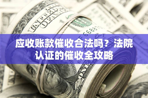 济南应收账款催收合法吗？法院认证的催收全攻略