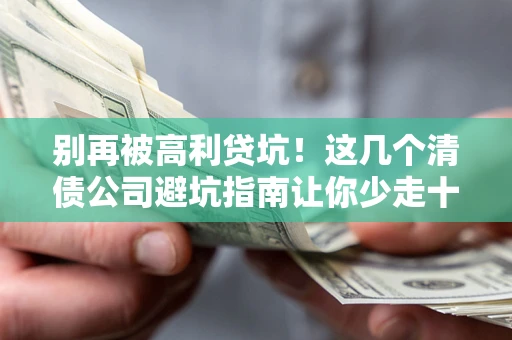 济南别再被高利贷坑！这几个清债公司避坑指南让你少走十年弯路