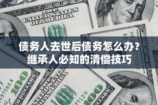 济南债务人去世后债务怎么办？继承人必知的清偿技巧