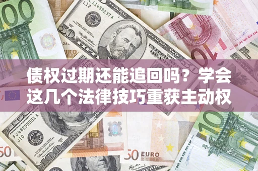济南债权过期还能追回吗？学会这几个法律技巧重获主动权