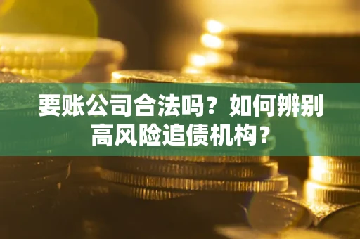 济南要账公司合法吗？如何辨别高风险追债机构？