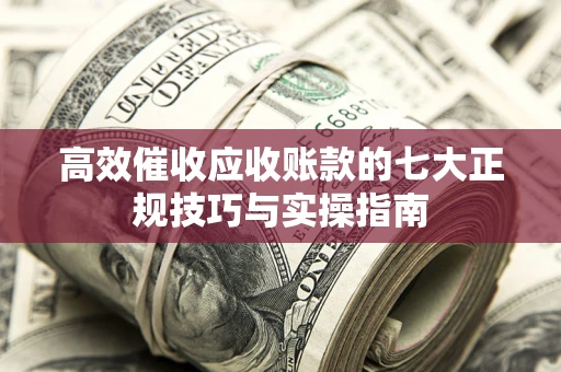 济南高效催收应收账款的七大正规技巧与实操指南