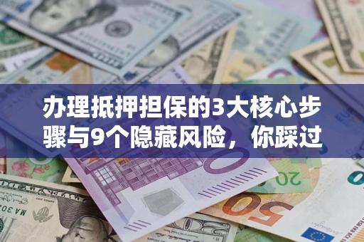 济南办理抵押担保的3大核心步骤与9个隐藏风险，你踩过哪个坑？
