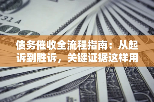 济南债务催收全流程指南：从起诉到胜诉，关键证据这样用