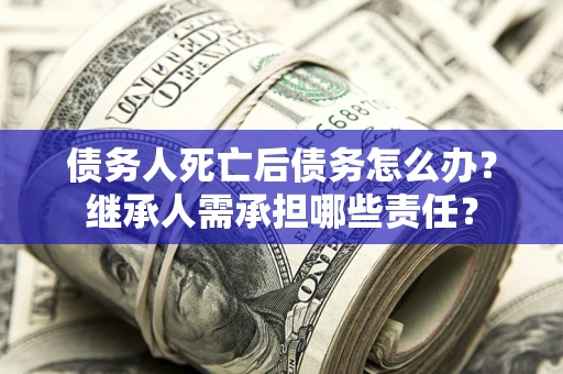 济南债务人死亡后债务怎么办？继承人需承担哪些责任？