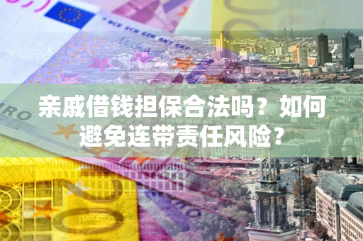 济南亲戚借钱担保合法吗？如何避免连带责任风险？