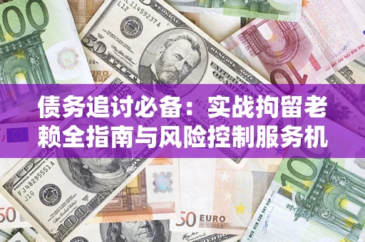 济南债务追讨必备：实战拘留老赖全指南与风险控制服务机构推荐