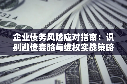 济南企业债务风险应对指南：识别逃债套路与维权实战策略