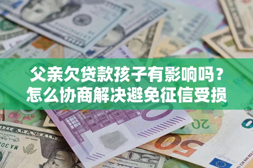 济南父亲欠贷款孩子有影响吗？怎么协商解决避免征信受损？
