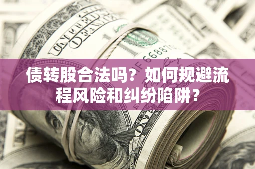 济南债转股合法吗？如何规避流程风险和纠纷陷阱？