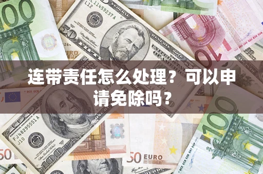 济南连带责任怎么处理？可以申请免除吗？