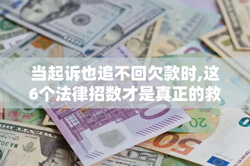 济南当起诉也追不回欠款时,这6个法律招数才是真正的救命稻草