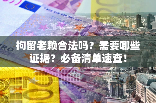 济南拘留老赖合法吗？需要哪些证据？必备清单速查！