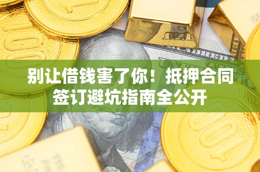 济南别让借钱害了你！抵押合同签订避坑指南全公开