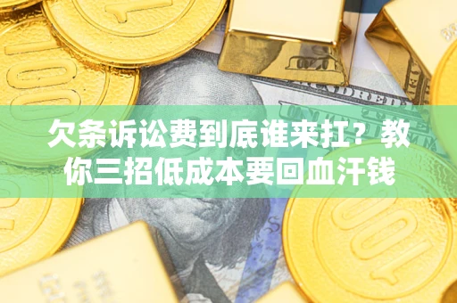 济南欠条诉讼费到底谁来扛？教你三招低成本要回血汗钱